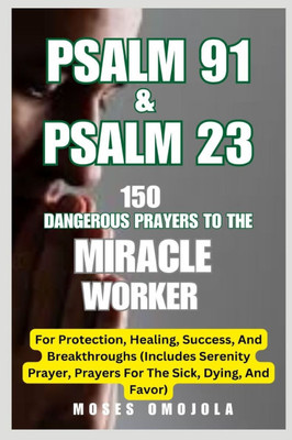 Psalm 91 & Psalm 23: 150 Dangerous Prayers To The Miracle Worker For Protection, Healing, Success, And Breakthroughs (Includes Serenity Prayer, Prayer