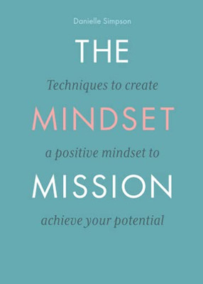 The Mindset Mission: Techniques To Create A Positive Mindset To Achieve Your Potential