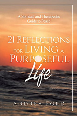21 Reflections For Living A Purposeful Life: A Spiritual And Therapeutic Guide To Peace