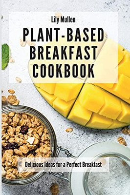 Plant-Based Breakfast Cookbook: Delicious Ideas For A Perfect Breakfast - 9781802772586