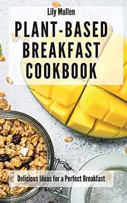 Plant-Based Breakfast Cookbook: Delicious Ideas For A Perfect Breakfast - 9781802772593