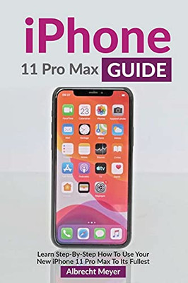 Iphone 11 Pro Max Guide: Learn Step-By-Step How To Use Your Iphone Pro Max Step-By-Step