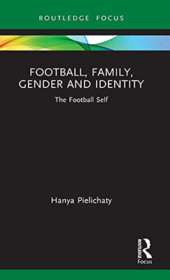Football, Family, Gender And Identity: The Football Self (Critical Research In Football)