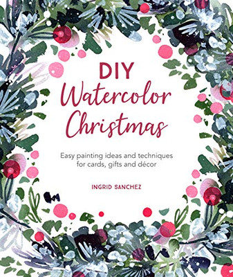 Diy Watercolor Christmas: Easy Painting Ideas And Techniques For Cards, Gifts And Dã©Cor