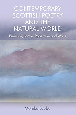 Contemporary Scottish Poetry And The Natural World: Burnside, Jamie, Robertson And White