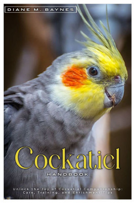 Cockatiel Handbook: Unlock the joy of Cockatiel companionship: care, training, and enrichment tips.