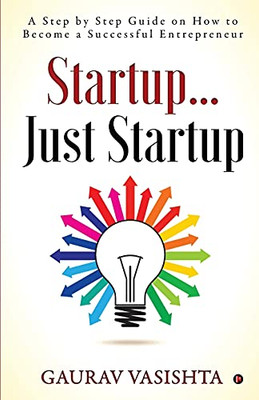 Startup… Just Startup: A Step By Step Guide On How To Become A Successful Entrepreneur