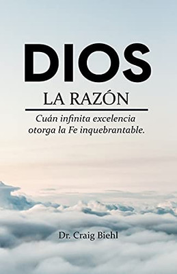 Dios, La Razã³N: Cuã¡N Infinita Excelencia Otorga La Fe Inquebrantable (Spanish Edition)