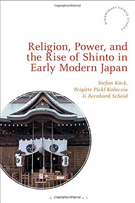 Religion, Power, And The Rise Of Shinto In Early Modern Japan (Bloomsbury Shinto Studies)