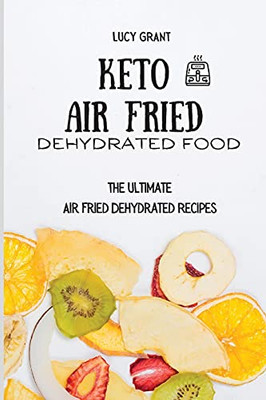 Keto Air Fried Dehydrated Food: The Ultimate Air Fried Dehydrated Recipes - 9781802770698