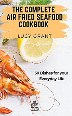 The Complete Air Fried Seafood Cookbook: 50 Dishes For Your Everyday Life - 9781802770834