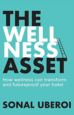 The Wellness Asset: How Wellness Can Transform And Futureproof Your Hotel - 9781913717469