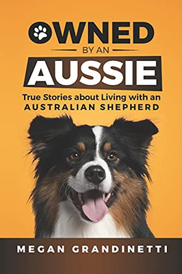Owned By An Aussie: True Stories About Living With An Australian Shepherd - 9781954288164