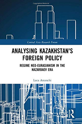 Analysing Kazakhstan's Foreign Policy: Regime neo-Eurasianism in the Nazarbaev era (Central Asia Research Forum)