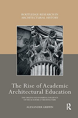 The Rise Of Academic Architectural Education (Routledge Research In Architectural History)