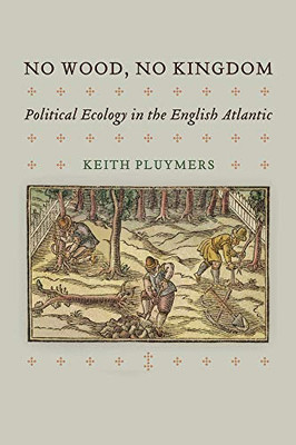No Wood, No Kingdom: Political Ecology In The English Atlantic (The Early Modern Americas)
