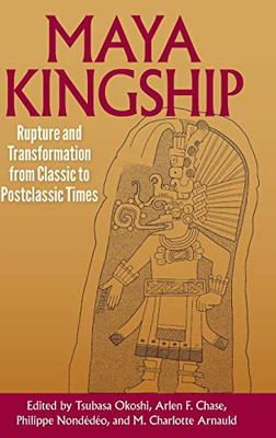 Maya Kingship: Rupture And Transformation From Classic To Postclassic Times (Maya Studies)
