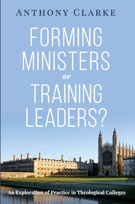 Forming Ministers Or Training Leaders?: An Exploration Of Practice In Theological Colleges