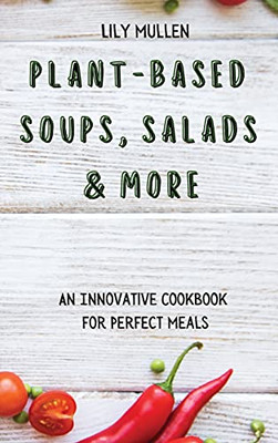 Plant-Based Soups, Salads & More: An Innovative Cookbook For Perfect Meals - 9781802772678