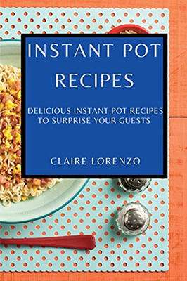 Instant Pot Recipes: Delicious Instant Pot Recipes To Surprise Your Guests - 9781802909418