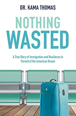 Nothing Wasted: A True Story Of Immigration And Resilience In Pursuit Of The American Dream