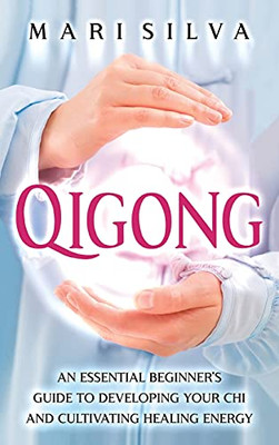Qigong: An Essential Beginner'S Guide To Developing Your Chi And Cultivating Healing Energy