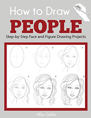 How To Draw People: Step-By-Step Face And Figure Drawing Projects (Beginner Drawing Guides)