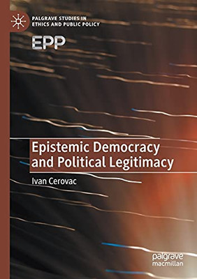 Epistemic Democracy And Political Legitimacy (Palgrave Studies In Ethics And Public Policy)