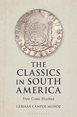 The Classics In South America: Five Case Studies (Bloomsbury Studies In Classical Reception)