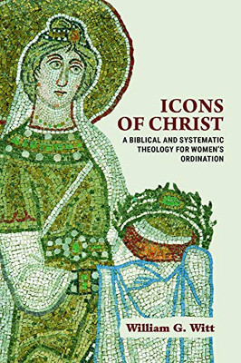 Icons Of Christ: A Biblical And Systematic Theology For Women’S Ordination - 9781481313193