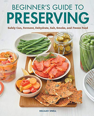 Beginner'S Guide To Preserving: Safely Can, Ferment, Dehydrate, Salt, Smoke, And Freeze Food