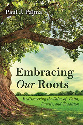 Embracing Our Roots: Rediscovering The Value Of Faith, Family, And Tradition - 9781725293144