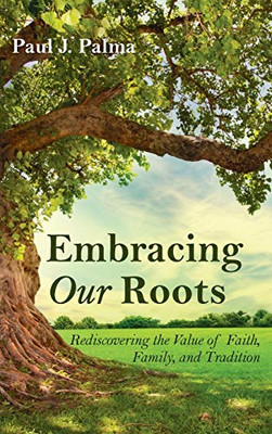 Embracing Our Roots: Rediscovering The Value Of Faith, Family, And Tradition - 9781725293151