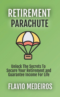 Retirement Parachute: Unlock the Secrets to Secure Your Retirement and Guarantee Income for Life