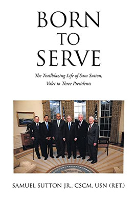 Born To Serve: The Trailblazing Life Of Sam Sutton, Valet To Three Presidents - 9781098075279
