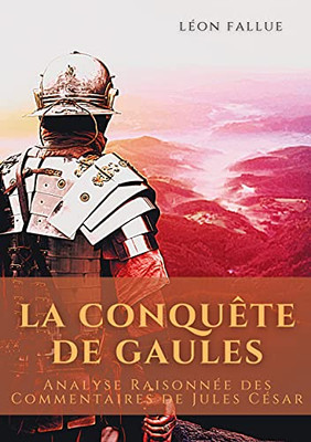 La Conquãªte Des Gaules: Analyse Raisonnã©E Des Commentaires De Jules Cã©Sar (French Edition)