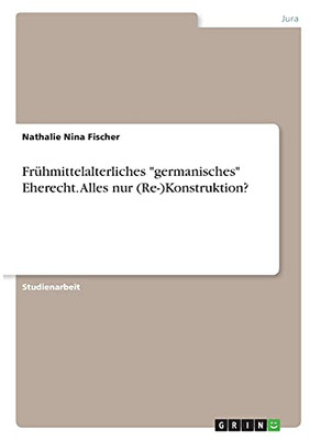Frã¼Hmittelalterliches "Germanisches" Eherecht. Alles Nur (Re-)Konstruktion? (German Edition)