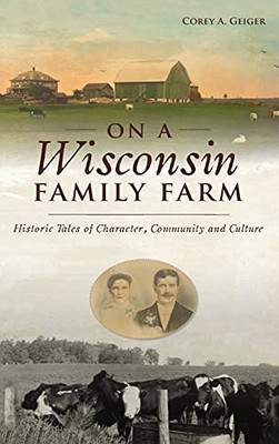 On A Wisconsin Family Farm: Historic Tales Of Character, Community And Culture - 9781540246684