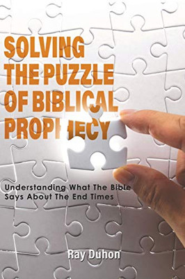 Solving The Puzzle Of Biblical Prophecy: Understanding What The Bible Says About The End Times