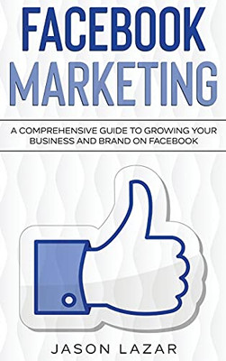 Facebook Marketing: A Comprehensive Guide To Growing Your Business On Facebook - 9781761037023
