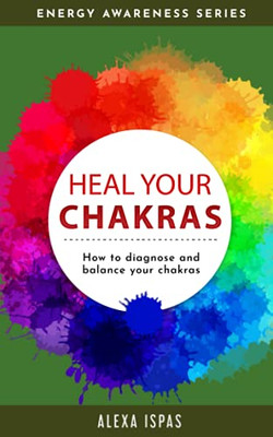 Heal Your Chakras: How To Diagnose And Balance Your Chakras (Energy Awareness) - 9781913926038