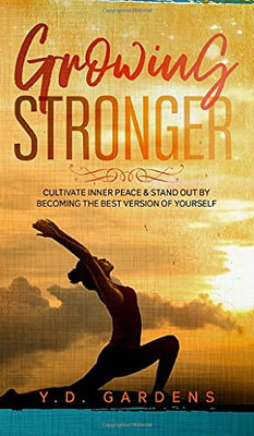 Growing Stronger: Cultivate Inner Peace And Stand Out By Becoming The Best Version Of Yourself