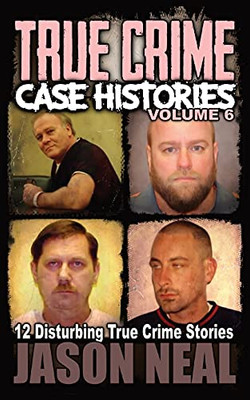 True Crime Case Histories - Volume 6: 12 Disturbing True Crime Stories (True Crime Collection)