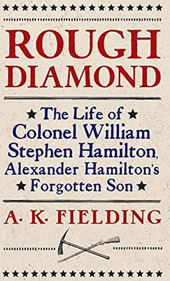 Rough Diamond: The Life Of Colonel William Stephen Hamilton, Alexander Hamilton'S Forgotten Son