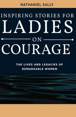 Inspiring Stories for Ladies on Courage: The Lives and Legacies of Remarkable Women