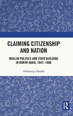 Claiming Citizenship And Nation: Muslim Politics And State Building In North India, 1947Â1986