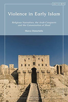 Violence In Early Islam: Religious Narratives, The Arab Conquests And The Canonization Of Jihad