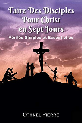 Faire Des Disciples Pour Christ En Sept Jours: Verites Simples Et Essentielles (French Edition)