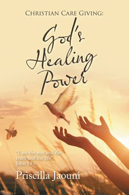 Christian Care Giving: God'S Healing Power: "I Am The Way And The Truth And The Life" John 14:6