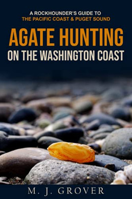 Agate Hunting On The Washington Coast: A Rockhounder'S Guide To The Pacific Coast & Puget Sound